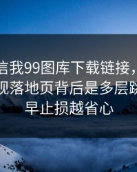 有人私信我99图库下载链接，我追到源头发现落地页背后是多层跳转：越早止损越省心