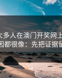 我见过太多人在澳门开奖网上栽跟头，原因都很像：先把证据留好