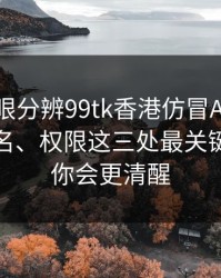教你一眼分辨99tk香港仿冒APP：证书、签名、权限这三处最关键：读完你会更清醒