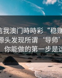 有人私信我澳门時時彩“稳赚”链接，我追到源头发现所谓‘导师’是脚本号：你能做的第一步是这个