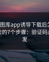被99tk图库app诱导下载后怎么办？手机自检的7个步骤：验证码永远别外发