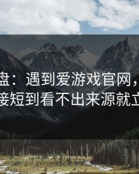 实测复盘：遇到爱游戏官网，只要出现链接短到看不出来源就立刻停