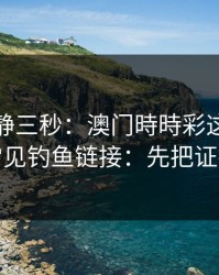 劝你冷静三秒：澳门時時彩这类内容背后常见钓鱼链接：先把证据留好
