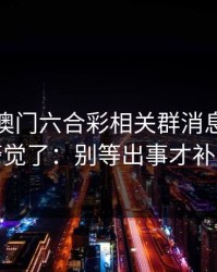 看到新澳门六合彩相关群消息我直接警觉了：别等出事才补救