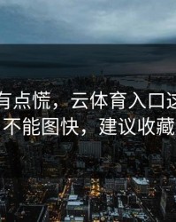说实话有点慌，云体育入口这事真的不能图快，建议收藏