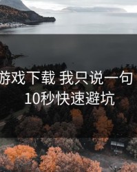 关于爱游戏下载 我只说一句 先验真：10秒快速避坑