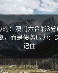 说句扎心的：澳门六合彩3分最伤人的不是输赢，而是债务压力：这三点先记住