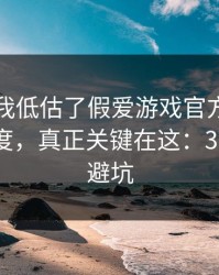 我承认我低估了假爱游戏官方入口的逼真程度，真正关键在这：30秒快速避坑