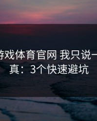 关于爱游戏体育官网 我只说一句 先验真：3个快速避坑