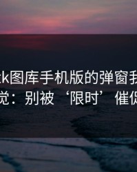 看到99tk图库手机版的弹窗我直接警觉：别被‘限时’催促