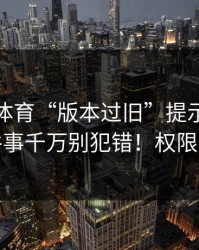 华体会体育“版本过旧”提示！验证码这件事千万别犯错！权限别全开