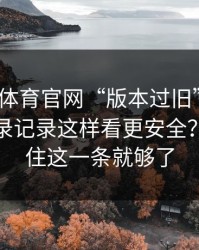 华体会体育官网“版本过旧”提示？设备登录记录这样看更安全？只要记住这一条就够了