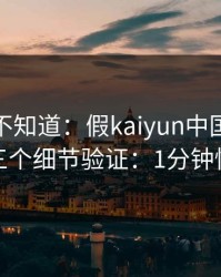 很多人不知道：假kaiyun中国官网最怕你做三个细节验证：1分钟快速避坑