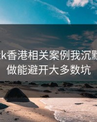 看完99tk香港相关案例我沉默了：照做能避开大多数坑