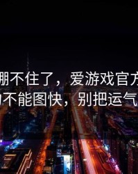 我真的绷不住了，爱游戏官方入口这事真的不能图快，别把运气当能力