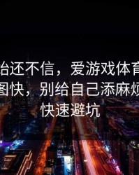 我一开始还不信，爱游戏体育这事真的不能图快，别给自己添麻烦：30秒快速避坑