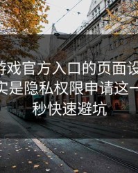 别被爱游戏官方入口的页面设计骗了，核心其实是隐私权限申请这一关：10秒快速避坑