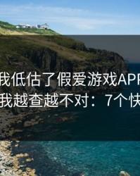 我承认我低估了假爱游戏APP的逼真程度，我越查越不对：7个快速避坑