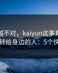 我越想越不对，kaiyun这事真的不能图快，转给身边的人：5个快速避坑
