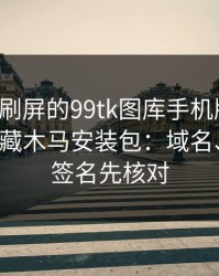 朋友圈刷屏的99tk图库手机版截图，可能暗藏木马安装包：域名、证书、签名先核对