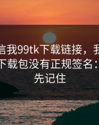 有人私信我99tk下载链接，我追到源头发现下载包没有正规签名：这三点先记住