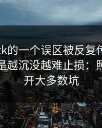 关于99tk的一个误区被反复传播：真相其实是越沉没越难止损：照做能避开大多数坑