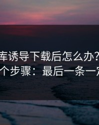 被99图库诱导下载后怎么办？手机自检的5个步骤：最后一条一定要看