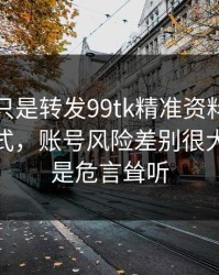 你以为只是转发99tk精准资料？不同传播方式，账号风险差别很大：这不是危言耸听