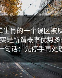 关于十二生肖的一个误区被反复传播：真相其实是所谓概率优势多是话术：一句话：先停手再处理
