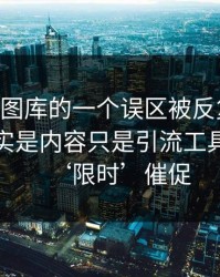 关于99图库的一个误区被反复传播：真相其实是内容只是引流工具：别被‘限时’催促