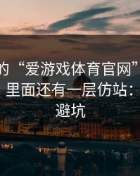你看到的“爱游戏体育官网”可能只是表面，里面还有一层仿站：4个快速避坑