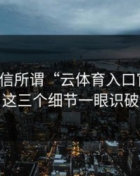 别再盲信所谓“云体育入口官方”，这三个细节一眼识破