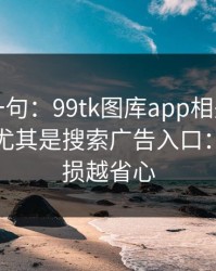 真心劝一句：99tk图库app相关链接别乱点，尤其是搜索广告入口：越早止损越省心