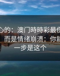 说句扎心的：澳门時時彩最伤人的不是输赢，而是情绪崩溃：你能做的第一步是这个