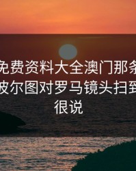49图库免费资料大全澳门那条消息一对照，波尔图对罗马镜头扫到的表情很说