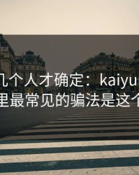 我问了几个人才确定：kaiyun相关群里最常见的骗法是这个