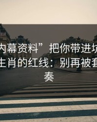 别让“内幕资料”把你带进坑里：谈谈十二生肖的红线：别再被套路带节奏