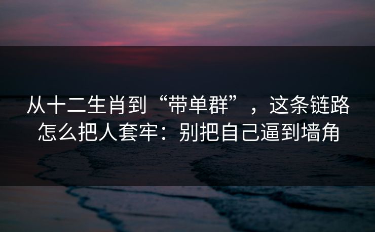 从十二生肖到“带单群”，这条链路怎么把人套牢：别把自己逼到墙角