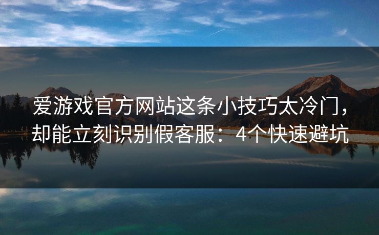 爱游戏官方网站这条小技巧太冷门，却能立刻识别假客服：4个快速避坑