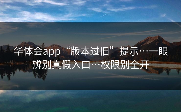 华体会app“版本过旧”提示…一眼辨别真假入口…权限别全开