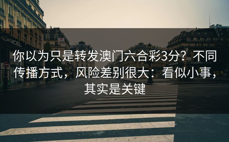 你以为只是转发澳门六合彩3分？不同传播方式，风险差别很大：看似小事，其实是关键