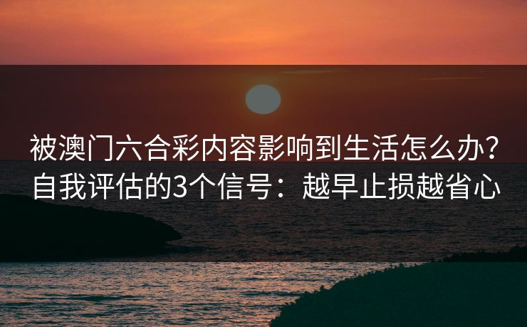 被澳门六合彩内容影响到生活怎么办？自我评估的3个信号：越早止损越省心