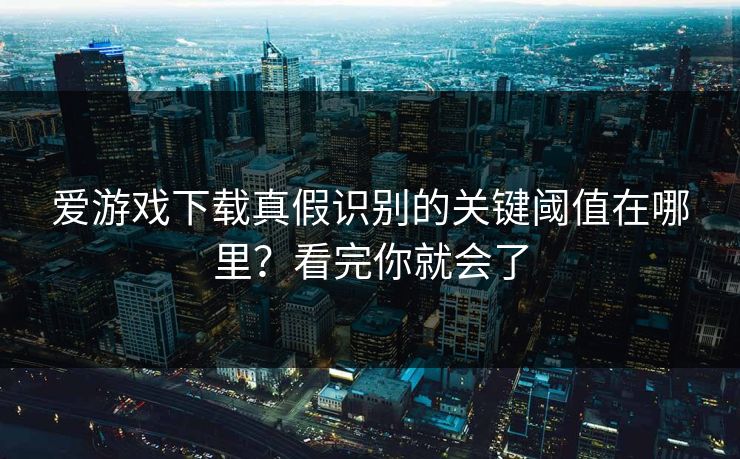 爱游戏下载真假识别的关键阈值在哪里？看完你就会了