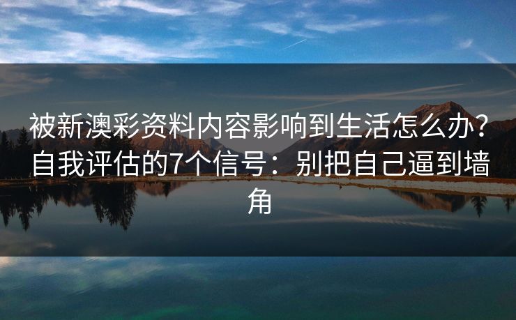 被新澳彩资料内容影响到生活怎么办？自我评估的7个信号：别把自己逼到墙角