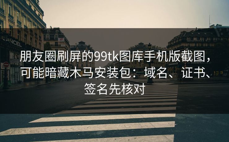 朋友圈刷屏的99tk图库手机版截图，可能暗藏木马安装包：域名、证书、签名先核对