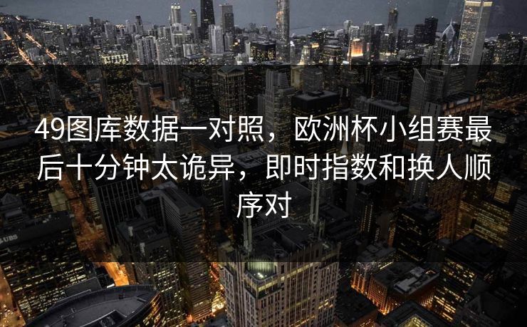 49图库数据一对照，欧洲杯小组赛最后十分钟太诡异，即时指数和换人顺序对