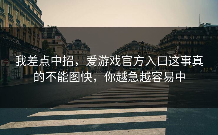 我差点中招，爱游戏官方入口这事真的不能图快，你越急越容易中