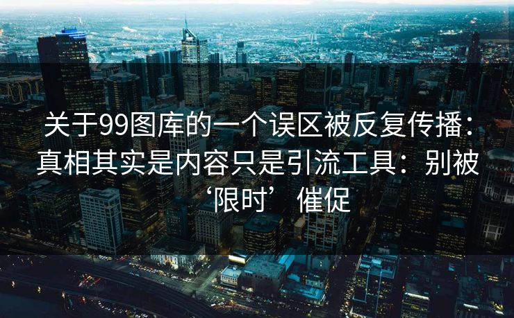 关于99图库的一个误区被反复传播：真相其实是内容只是引流工具：别被‘限时’催促