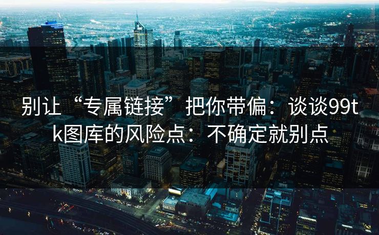 别让“专属链接”把你带偏：谈谈99tk图库的风险点：不确定就别点