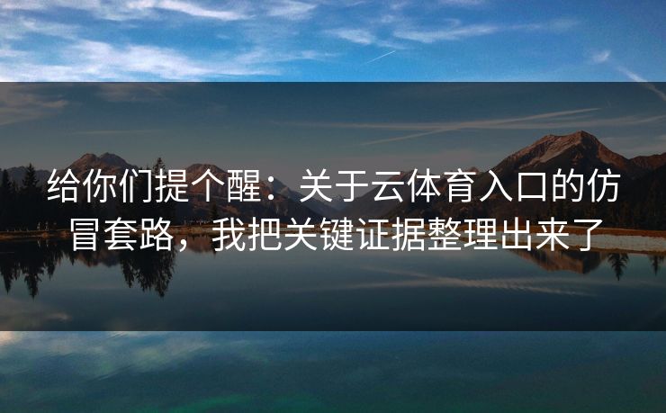 给你们提个醒:关于云体育入口的仿冒套路,我把关键证据整理出来了 给你们提个醒:关于云体育入口的仿冒套路,我把关键证据整理出来了